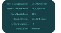 Mr. S. Jayaraman  Name of ExecutiveDirector :  Year of Establishment :                     Nature of Business :	  Number of Employees :  Name of Managing Director :  Mr. J. Thulasiraman  2010  Exporter & Supplier  10  Worldwide  Market Covered :