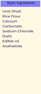 Urid Dhall Rice Flour Calcium Carbonate Sodium Chloride (Salt) Edible oil Asafoetida Basic Ingredients
